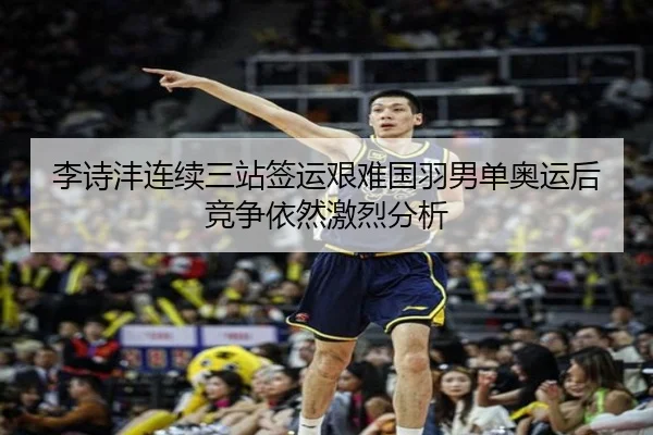 李诗沣连续三站签运艰难国羽男单奥运后竞争依然激烈分析